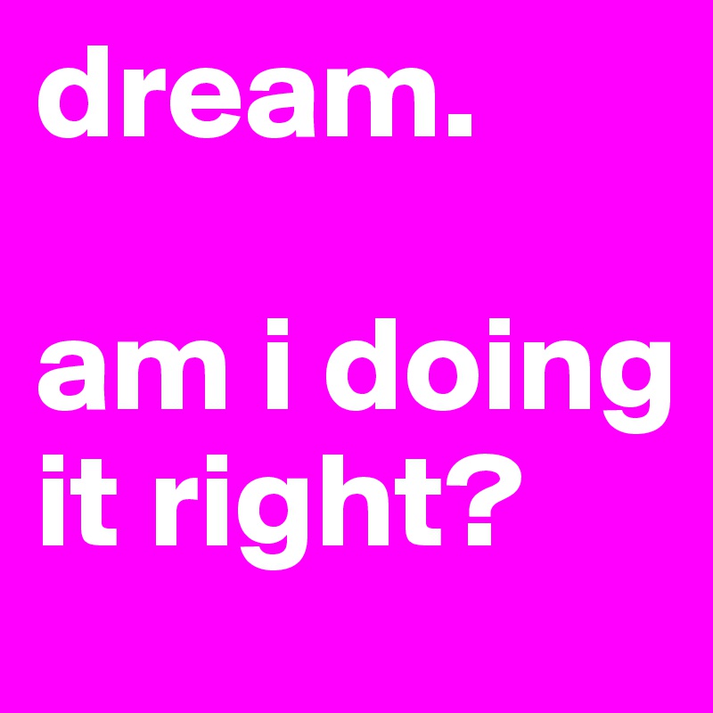 dream.

am i doing it right?