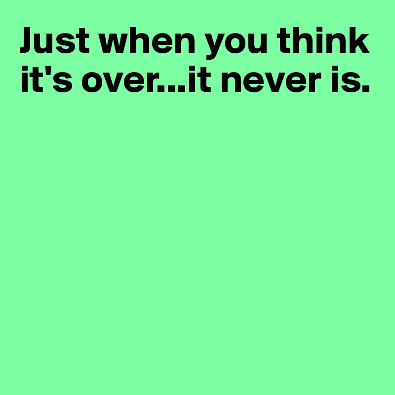 Just when you think it's over...it never is.






