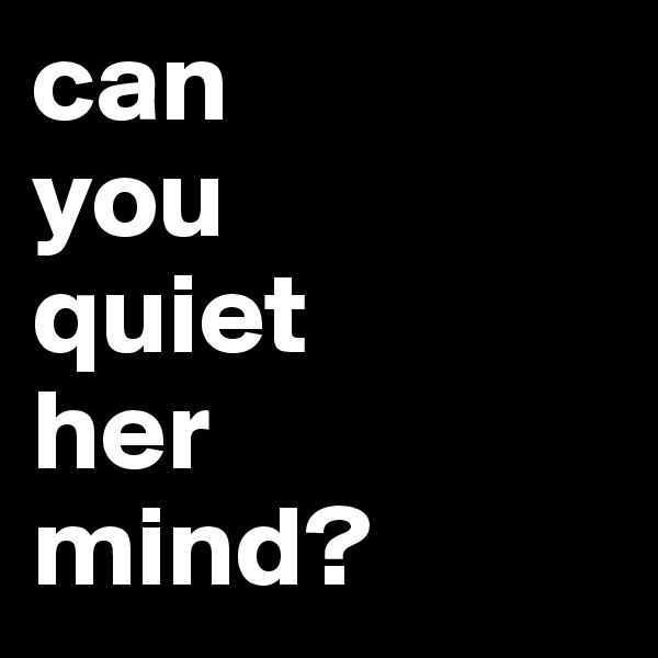 can 
you 
quiet
her
mind?
