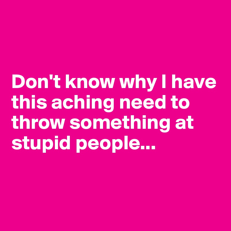 


Don't know why I have this aching need to throw something at stupid people...


