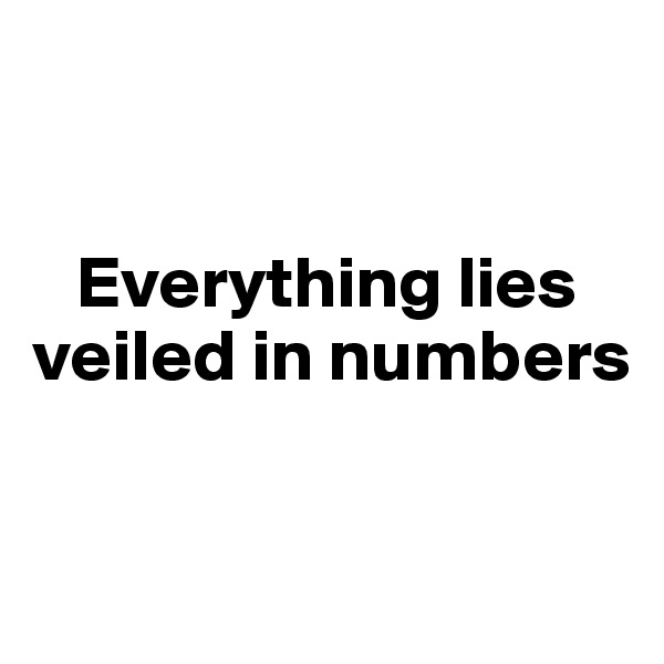 


   Everything lies 
veiled in numbers


