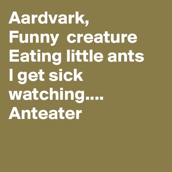 Aardvark,
Funny  creature
Eating little ants
I get sick watching....
Anteater

