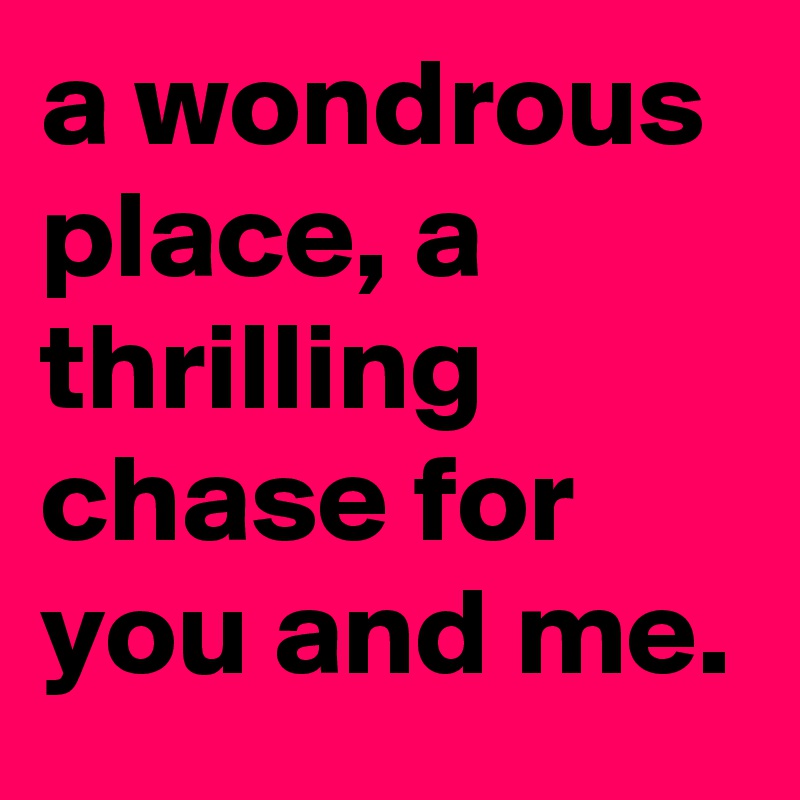 a wondrous place, a thrilling chase for you and me.
