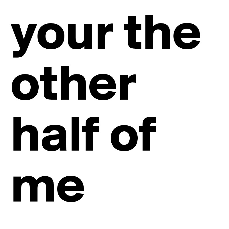 your the other half of me