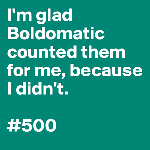 I'm glad Boldomatic counted them for me, because I didn't.

#500