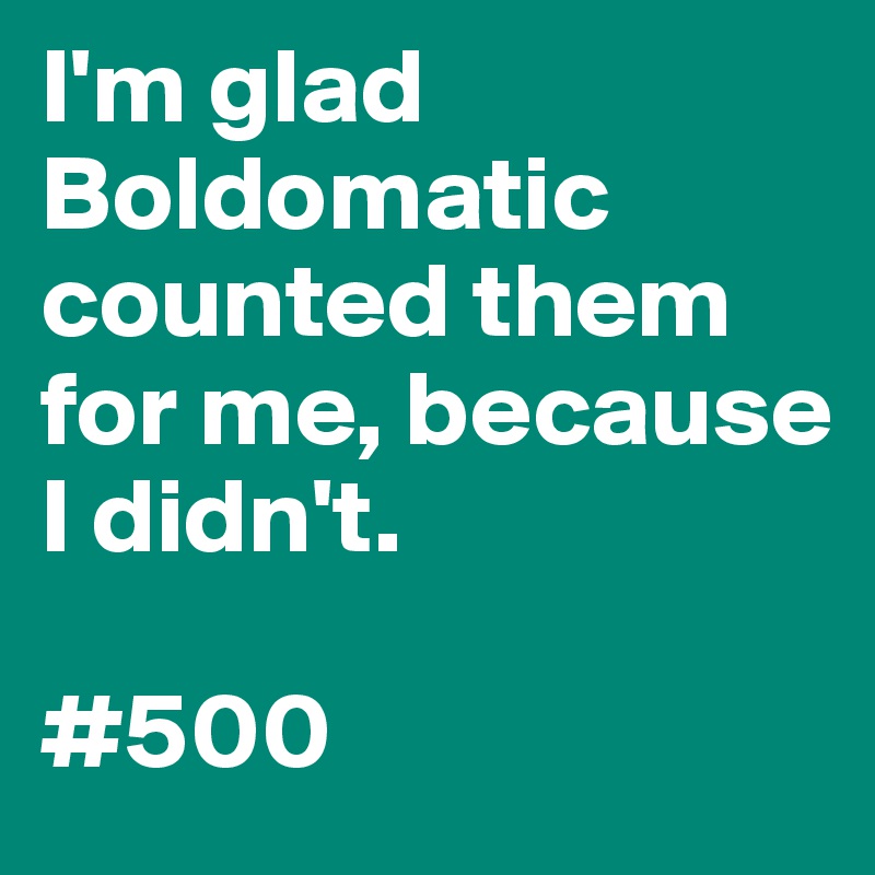 I'm glad Boldomatic counted them for me, because I didn't.

#500