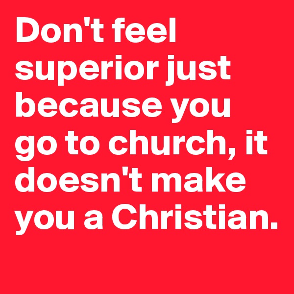 Don't feel superior just because you go to church, it doesn't make you a Christian.