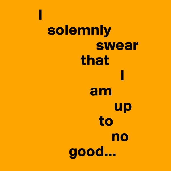          I 
             solemnly 
                             swear
                        that 
                                     I 
                           am 
                                   up 
                              to 
                                  no 
                    good...