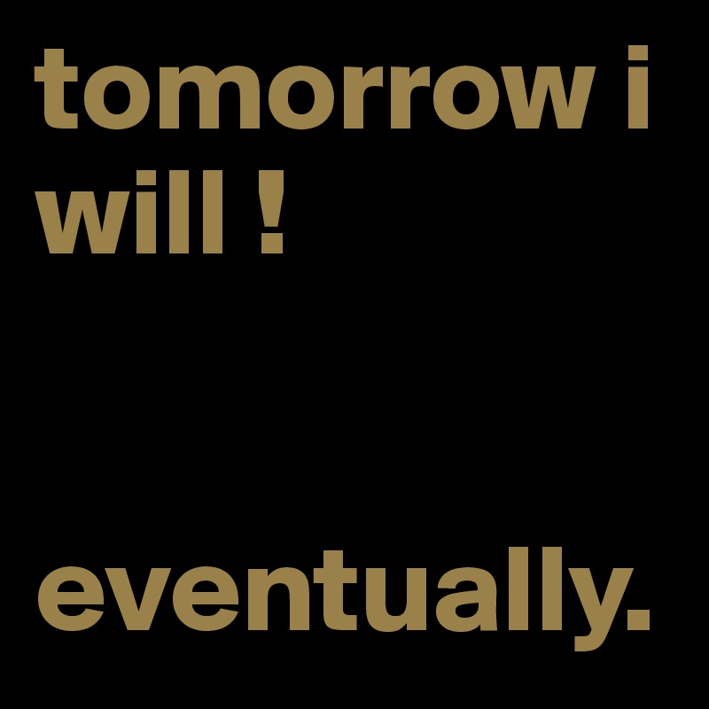tomorrow i will !


eventually.