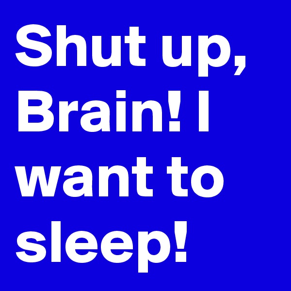 Shut up, Brain! I want to sleep!