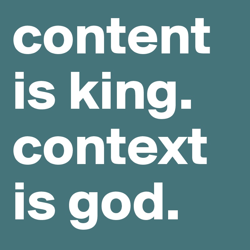 content is king. context is god.