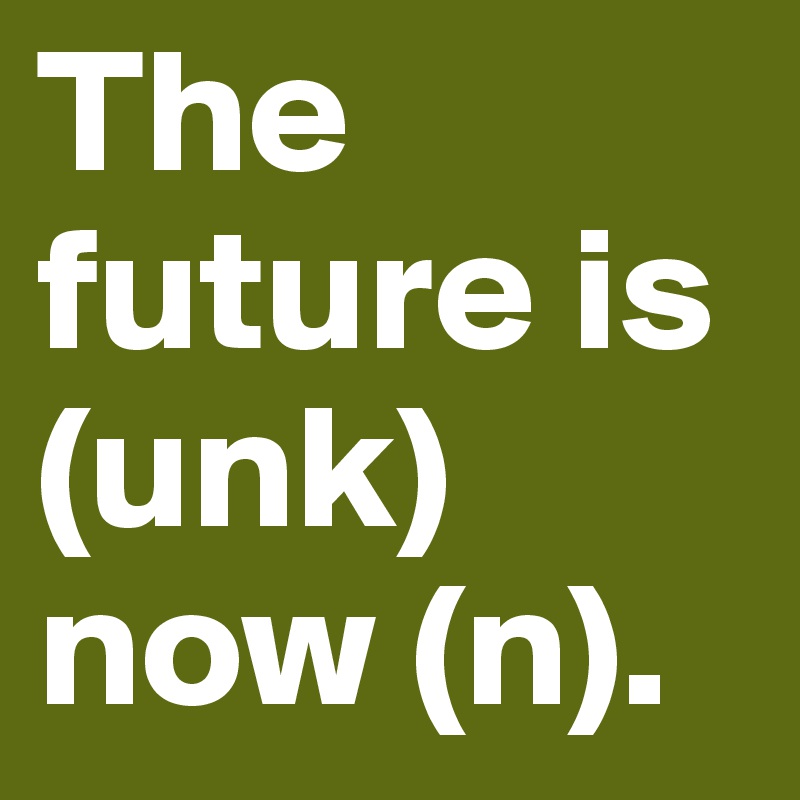 The future is (unk) now (n).