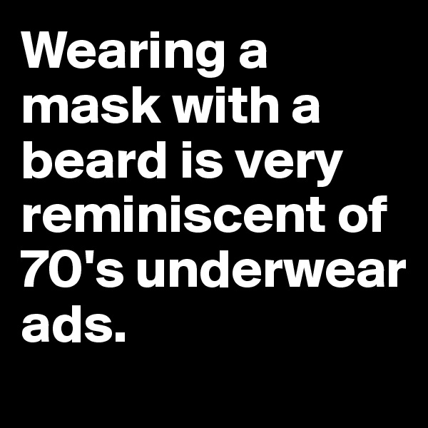 Wearing a mask with a beard is very reminiscent of 70's underwear ads.