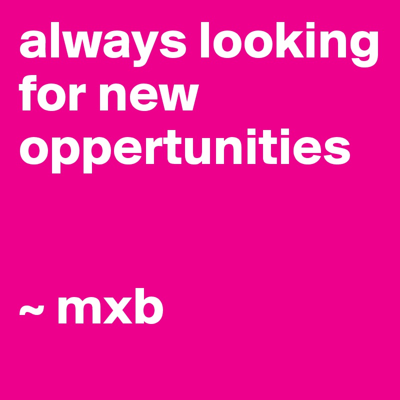 always looking for new oppertunities                                                                 


~ mxb