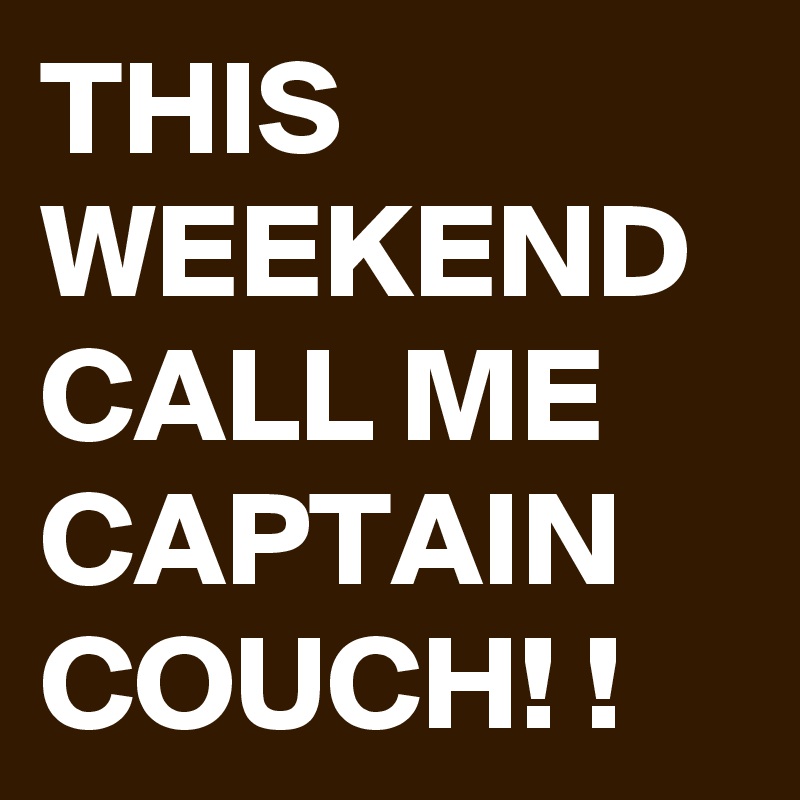 THIS WEEKEND CALL ME CAPTAIN COUCH! !