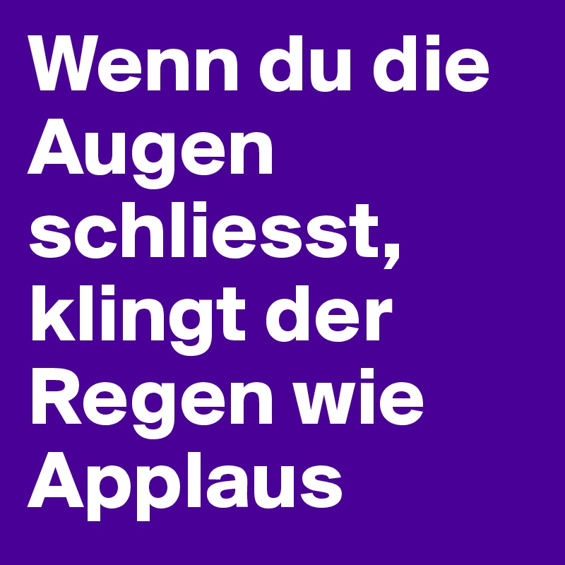 Wenn du die Augen schliesst, klingt der Regen wie Applaus