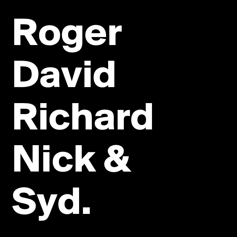 Roger
David
Richard
Nick &
Syd.