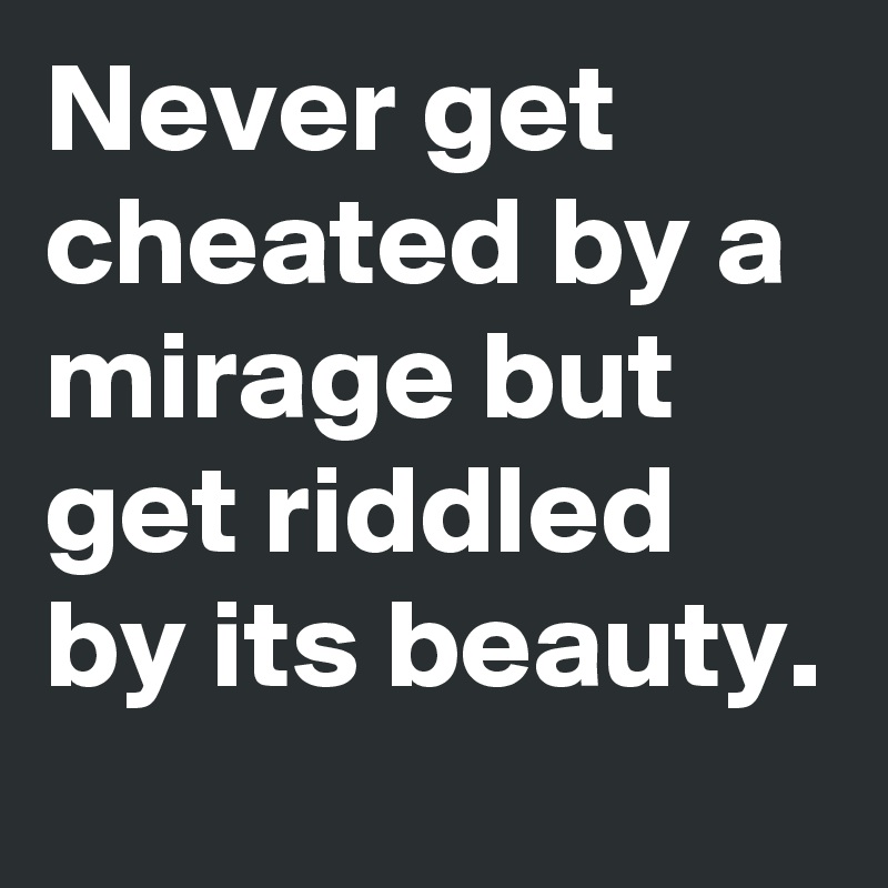 Never get cheated by a mirage but get riddled by its beauty.