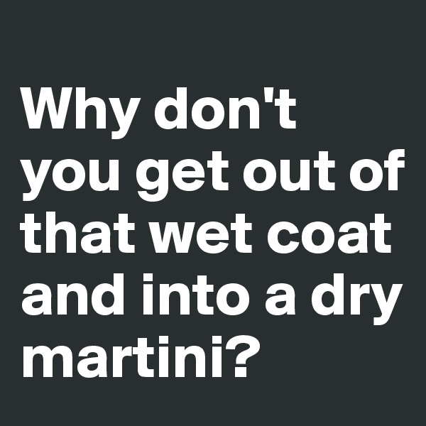 
Why don't you get out of that wet coat and into a dry martini?