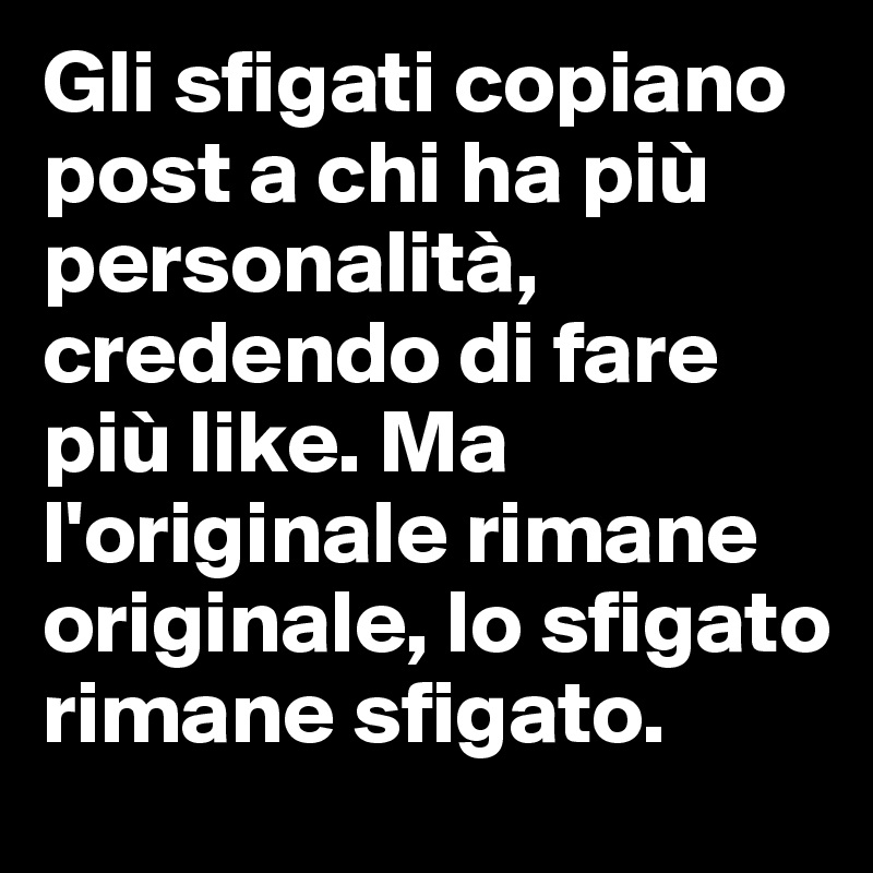 Gli sfigati copiano post a chi ha più personalità, credendo di fare più like. Ma l'originale rimane originale, lo sfigato rimane sfigato. 