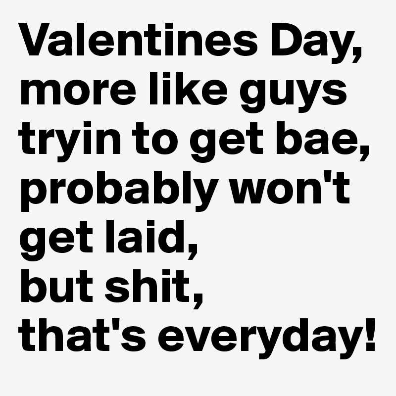 Valentines Day,
more like guys tryin to get bae,
probably won't get laid,
but shit, 
that's everyday!  