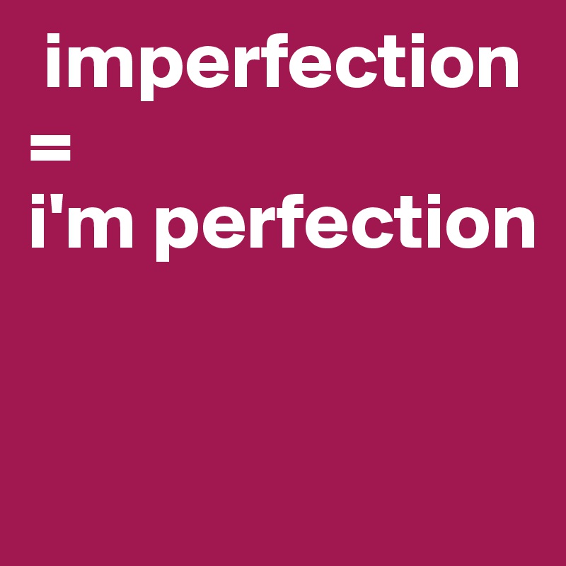  imperfection 
=
i'm perfection               


