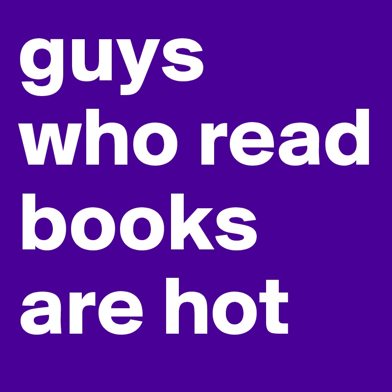 guys who read books are hot