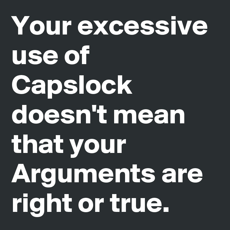 Your excessive use of Capslock doesn't mean that your Arguments are right or true.