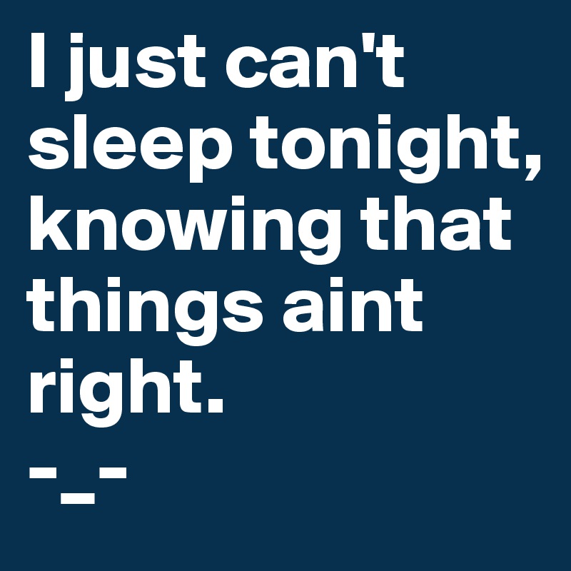I just can't sleep tonight, knowing that things aint right.
-_-