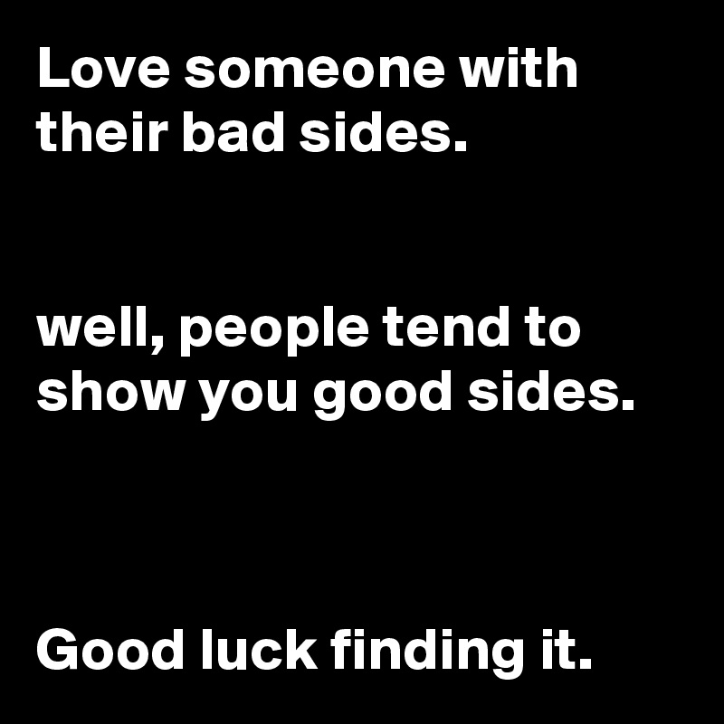 Love someone with their bad sides.


well, people tend to show you good sides.



Good luck finding it.