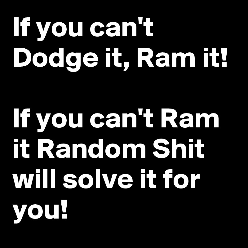 If you can't Dodge it, Ram it! If you can't Ram it Random Shit will ...