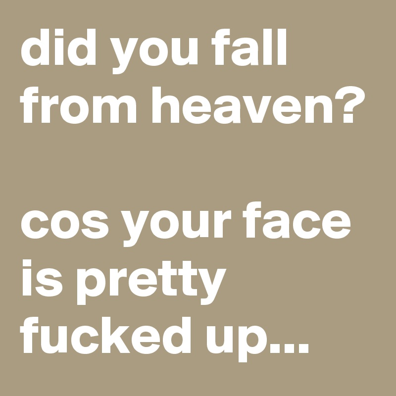 did you fall from heaven?

cos your face is pretty fucked up...