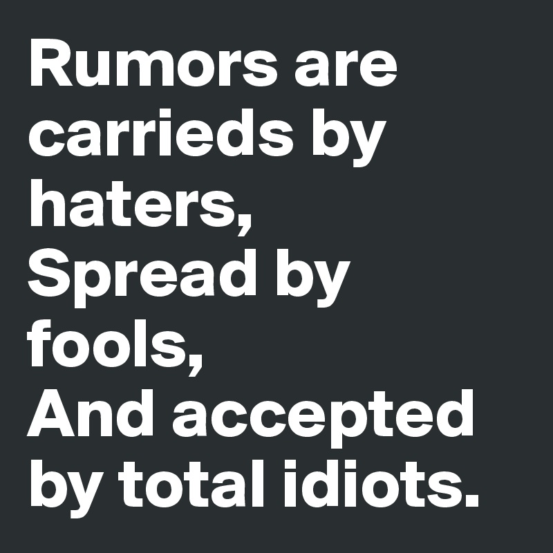 Rumors are carrieds by haters,
Spread by fools,
And accepted by total idiots.