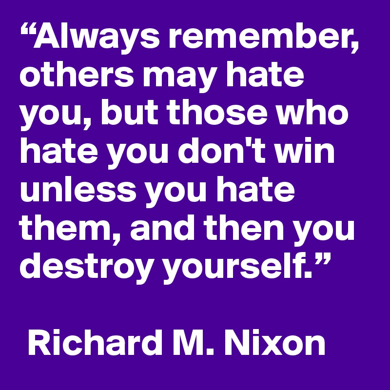 “Always remember, others may hate you, but those who hate you don't win unless you hate them, and then you destroy yourself.”

 Richard M. Nixon