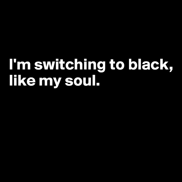


I'm switching to black,
like my soul. 



