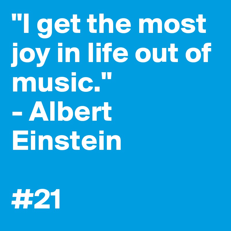 "I get the most joy in life out of music."
- Albert Einstein

#21