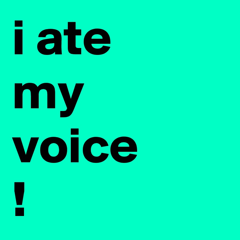 i ate
my voice
! 