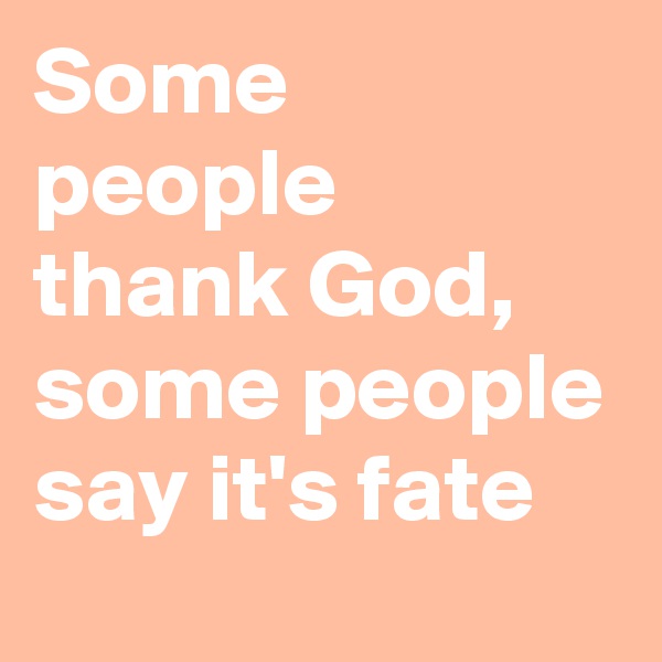 Some people thank God, some people say it's fate