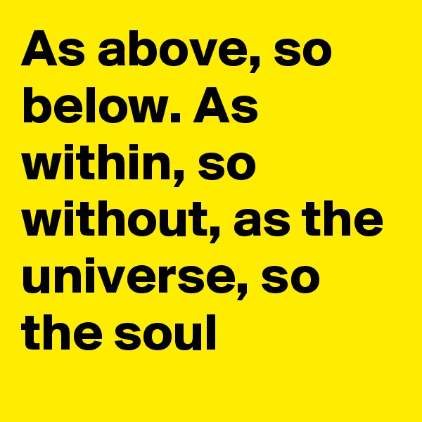 As above, so below. As within, so without, as the universe, so the soul            