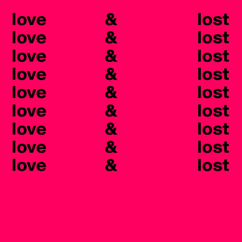 love                &                      lost
love                &                      lost
love                &                      lost
love                &                      lost
love                &                      lost
love                &                      lost
love                &                      lost
love                &                      lost
love                &                      lost

