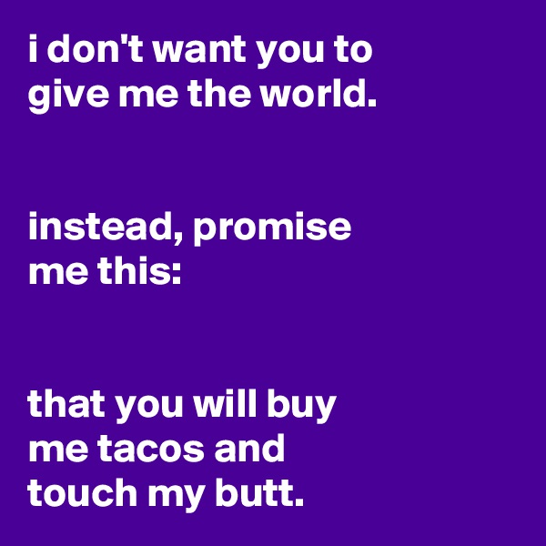i don't want you to
give me the world.


instead, promise
me this:


that you will buy
me tacos and
touch my butt.