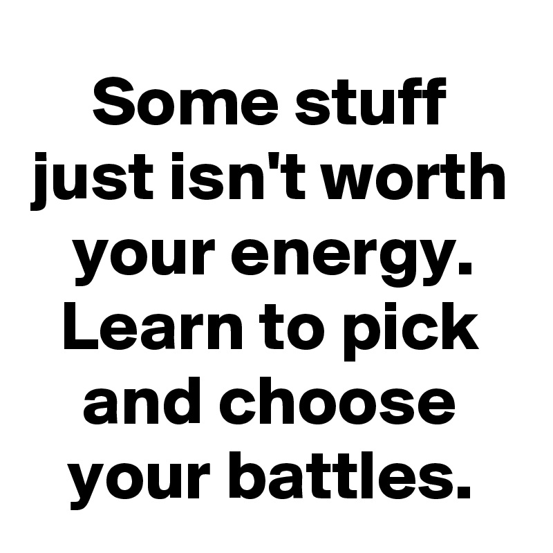 Some stuff just isn't worth your energy. Learn to pick and choose your battles.