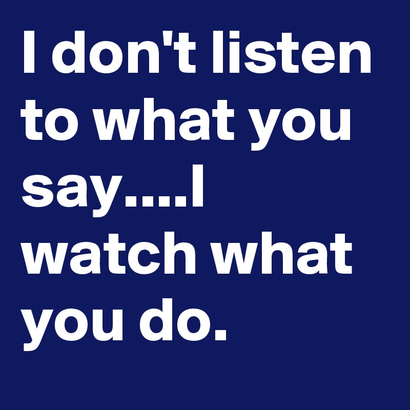 I don't listen to what you say....I watch what you do.