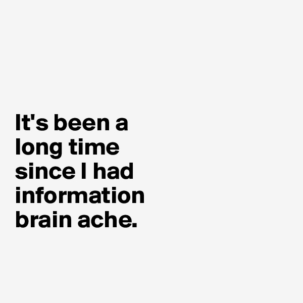 



It's been a 
long time 
since I had 
information 
brain ache. 

