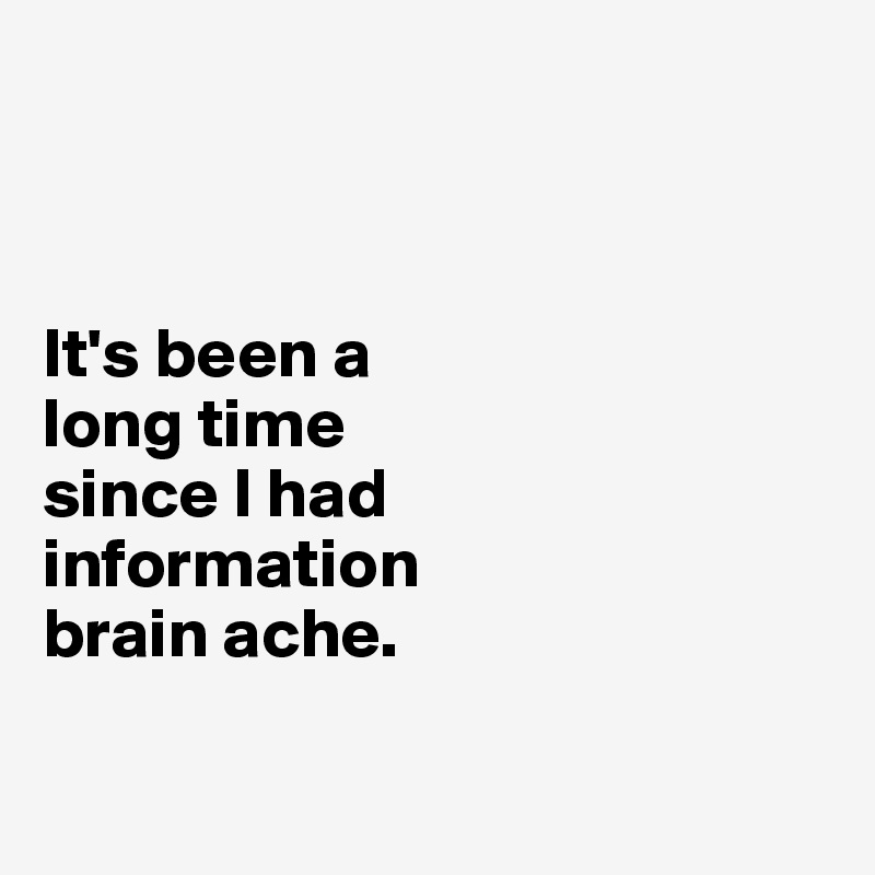 



It's been a 
long time 
since I had 
information 
brain ache. 


