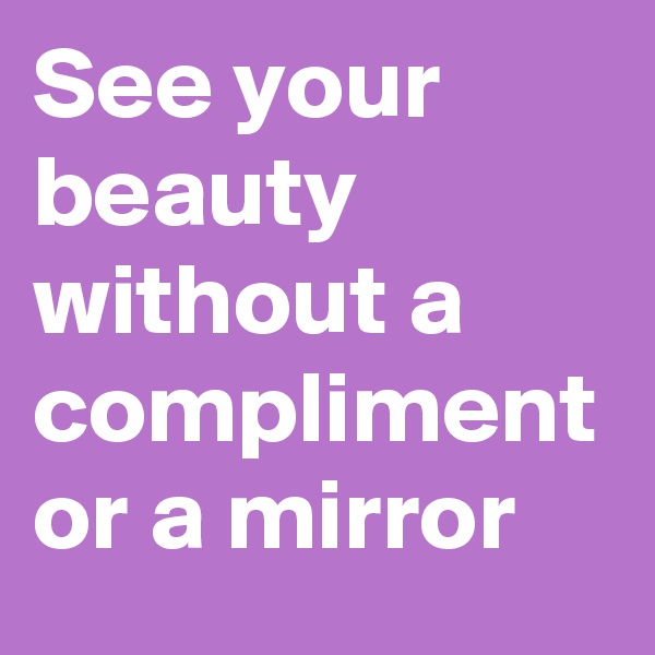 See your beauty without a compliment or a mirror