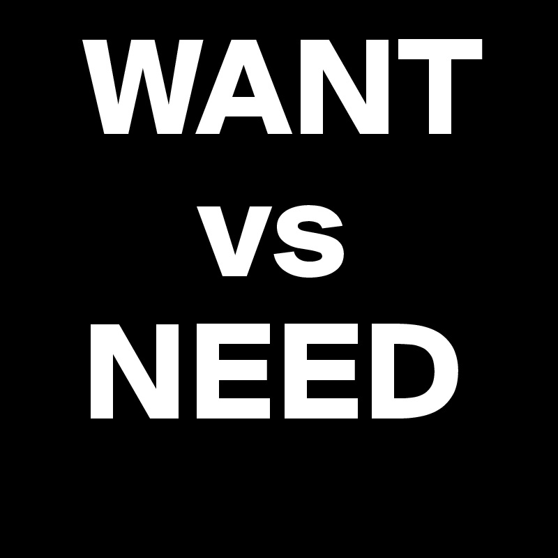   WANT
      vs
  NEED