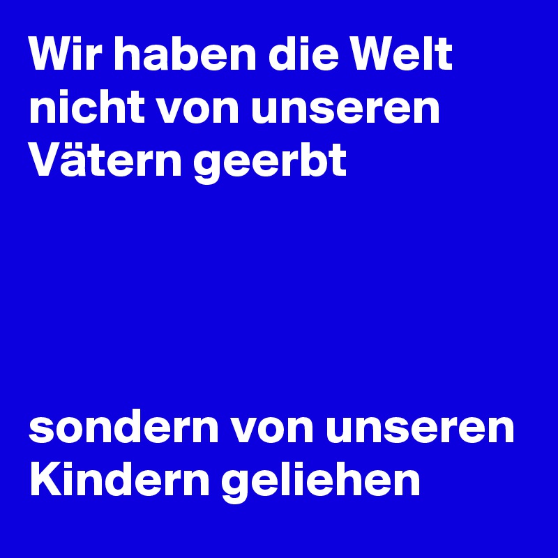 Wir haben die Welt nicht von unseren Vätern geerbt




sondern von unseren Kindern geliehen