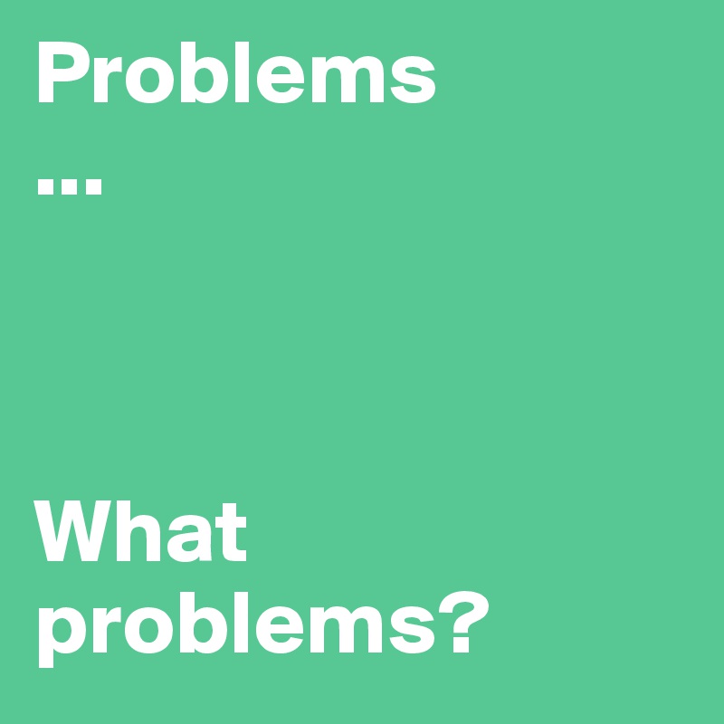 Problems
...



What problems?