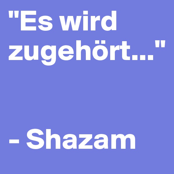 "Es wird zugehört..." 


- Shazam